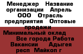 Менеджер › Название организации ­ Апрель, ООО › Отрасль предприятия ­ Оптовые продажи › Минимальный оклад ­ 10 000 - Все города Работа » Вакансии   . Адыгея респ.,Майкоп г.